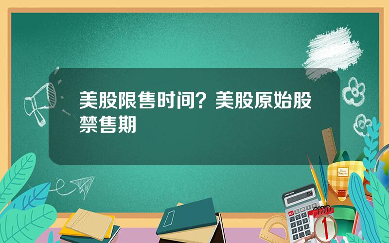 美股限售时间？美股原始股禁售期