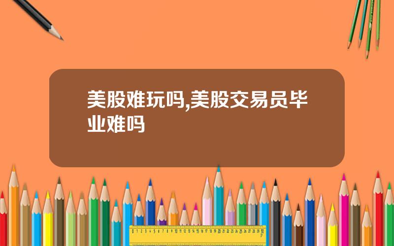 美股难玩吗,美股交易员毕业难吗