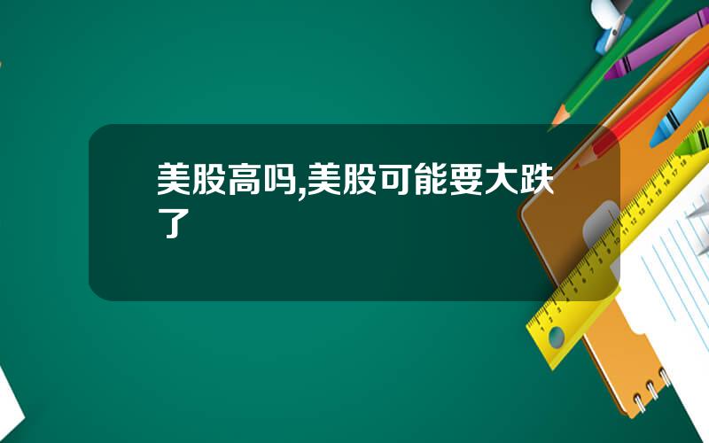 美股高吗,美股可能要大跌了