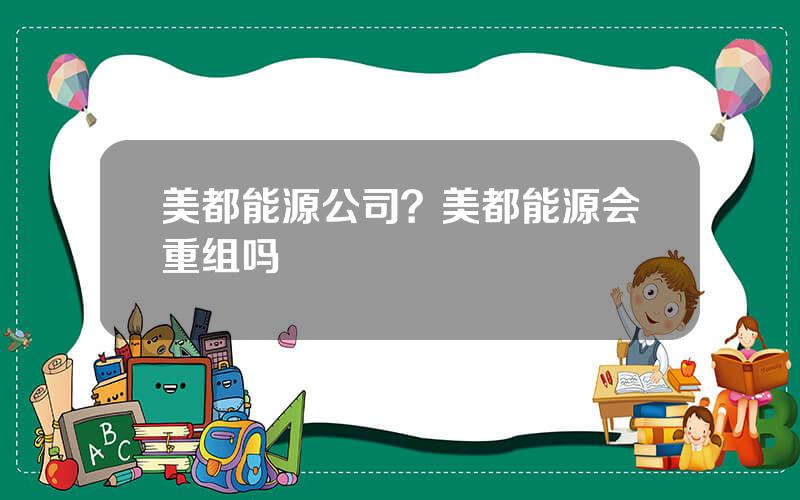 美都能源公司？美都能源会重组吗