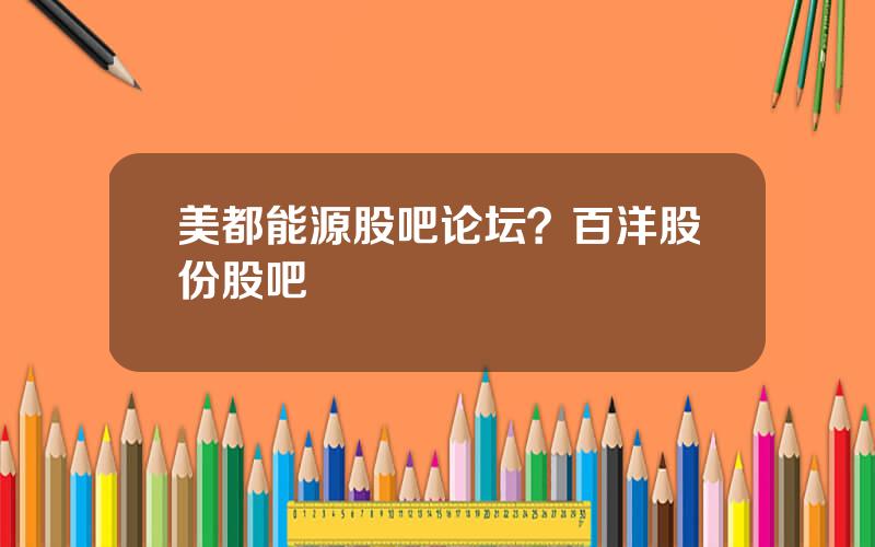 美都能源股吧论坛？百洋股份股吧