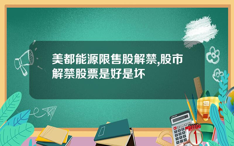美都能源限售股解禁,股市解禁股票是好是坏