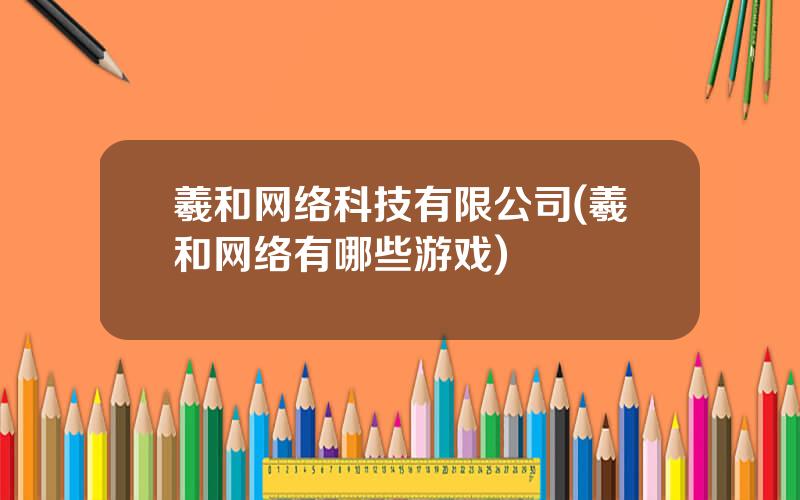羲和网络科技有限公司(羲和网络有哪些游戏)