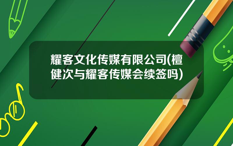 耀客文化传媒有限公司(檀健次与耀客传媒会续签吗)