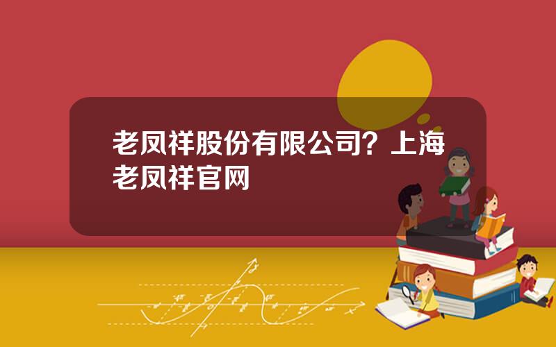 老凤祥股份有限公司？上海老凤祥官网