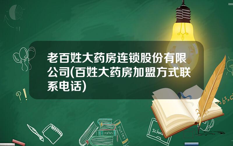 老百姓大药房连锁股份有限公司(百姓大药房加盟方式联系电话)