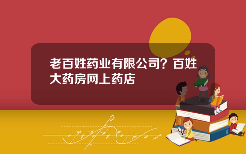 老百姓药业有限公司？百姓大药房网上药店