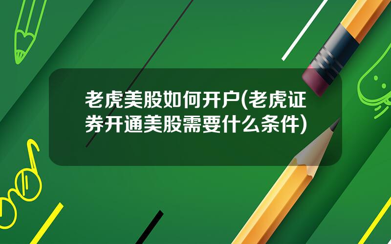 老虎美股如何开户(老虎证券开通美股需要什么条件)