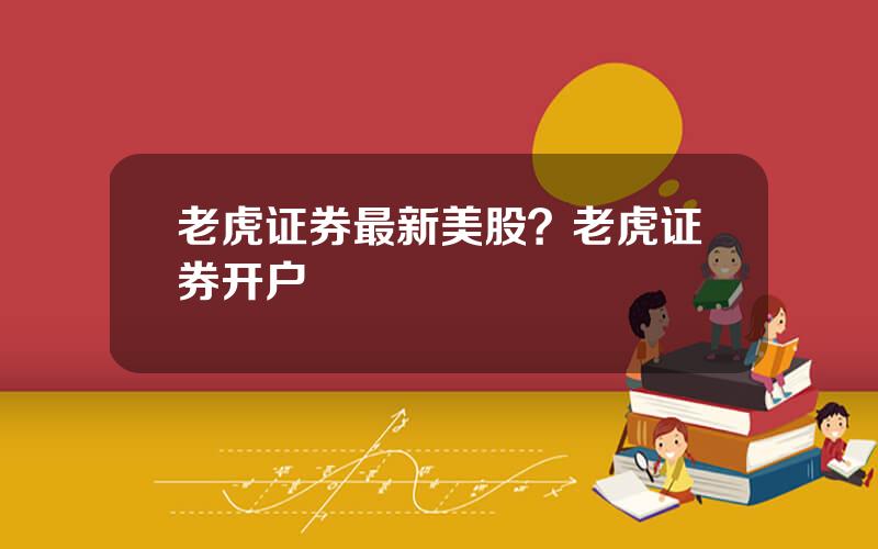老虎证券最新美股？老虎证券开户