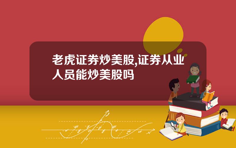 老虎证券炒美股,证券从业人员能炒美股吗