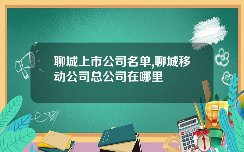 聊城上市公司名单,聊城移动公司总公司在哪里