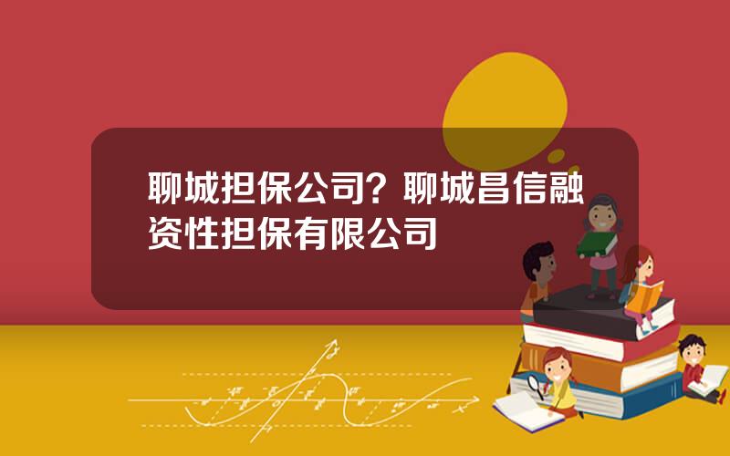 聊城担保公司？聊城昌信融资性担保有限公司