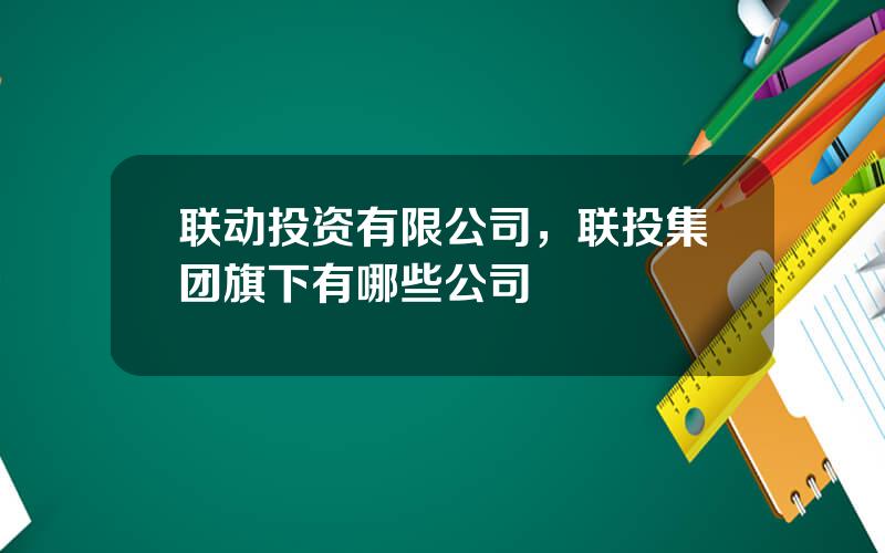 联动投资有限公司，联投集团旗下有哪些公司