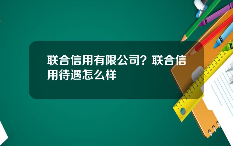 联合信用有限公司？联合信用待遇怎么样