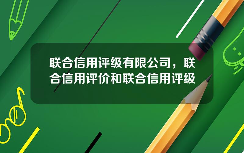 联合信用评级有限公司，联合信用评价和联合信用评级