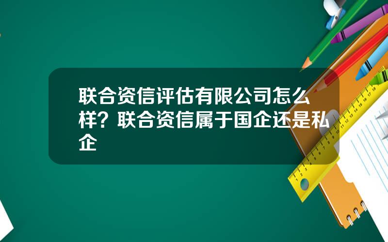 联合资信评估有限公司怎么样？联合资信属于国企还是私企