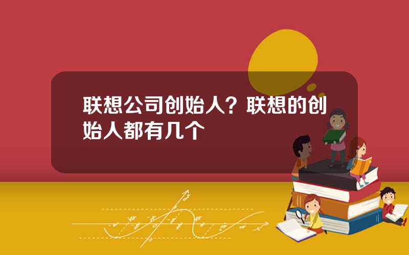 联想公司创始人？联想的创始人都有几个