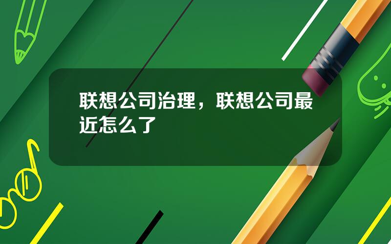 联想公司治理，联想公司最近怎么了