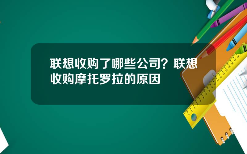 联想收购了哪些公司？联想收购摩托罗拉的原因