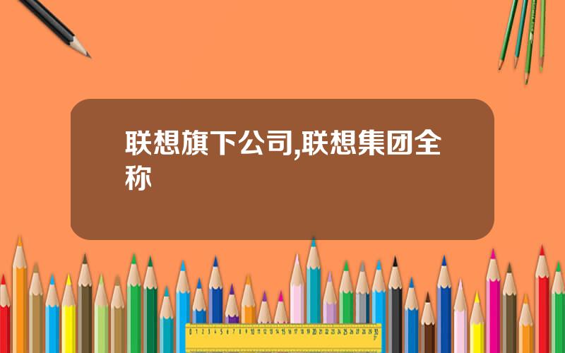 联想旗下公司,联想集团全称
