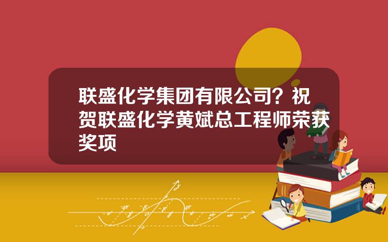 联盛化学集团有限公司？祝贺联盛化学黄斌总工程师荣获奖项