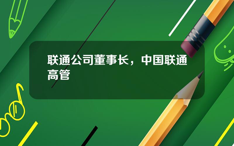联通公司董事长，中国联通高管