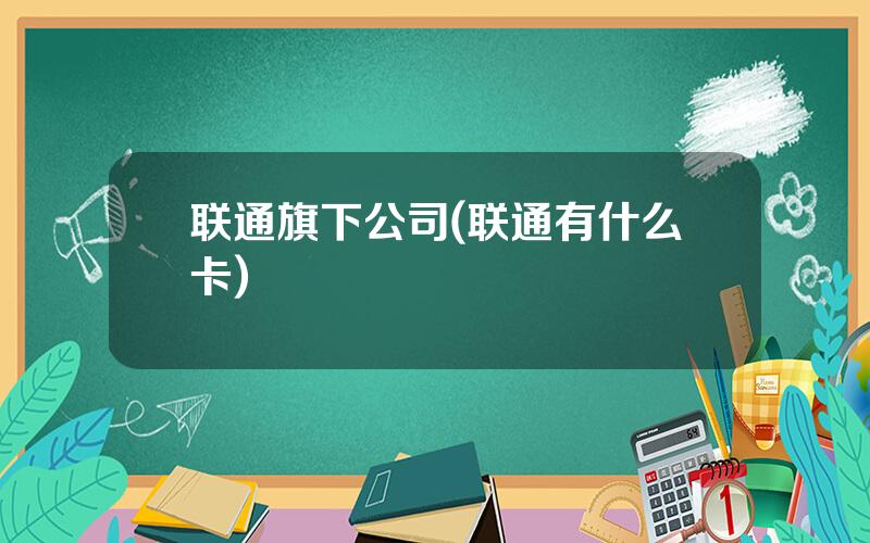 联通旗下公司(联通有什么卡)
