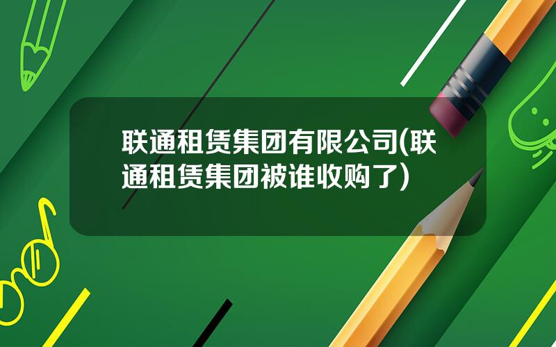联通租赁集团有限公司(联通租赁集团被谁收购了)
