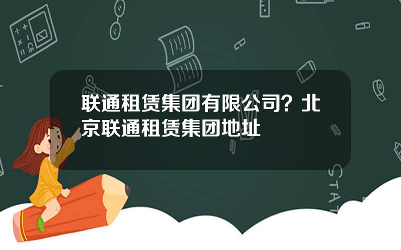 联通租赁集团有限公司？北京联通租赁集团地址