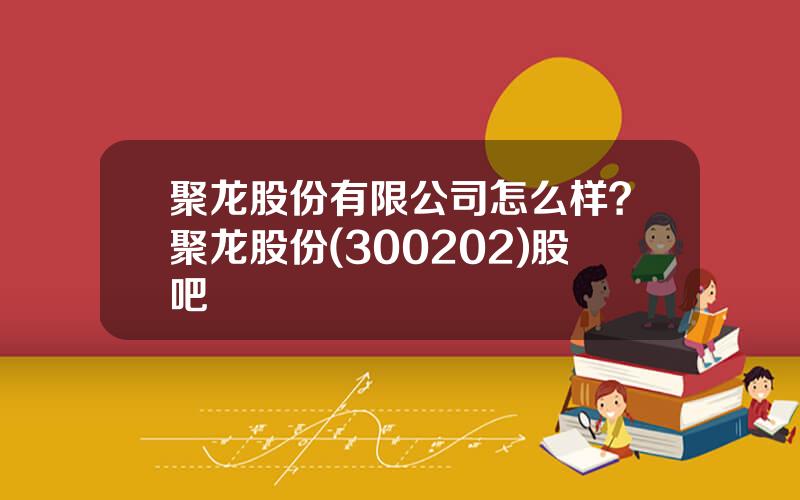 聚龙股份有限公司怎么样？聚龙股份(300202)股吧