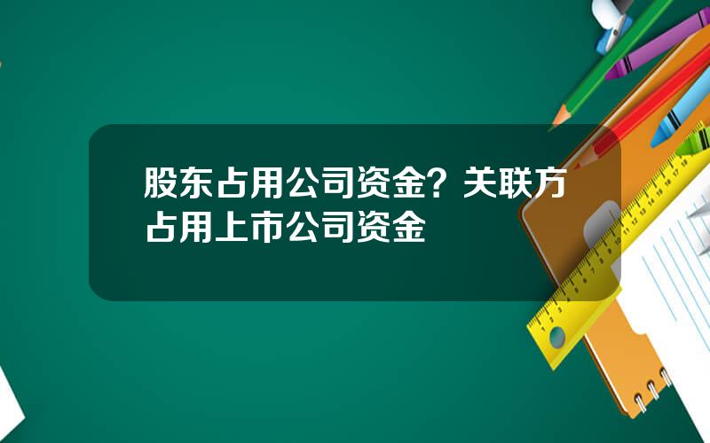 股东占用公司资金？关联方占用上市公司资金