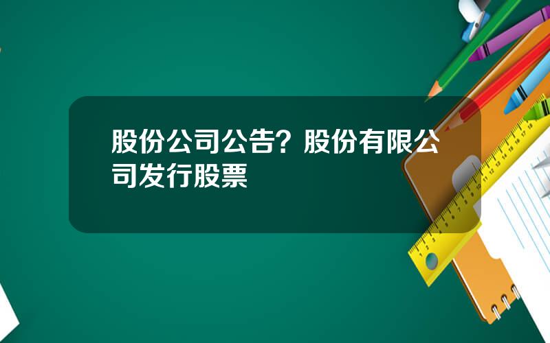 股份公司公告？股份有限公司发行股票