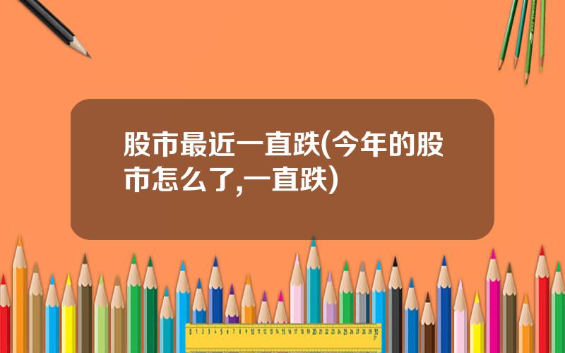 股市最近一直跌(今年的股市怎么了,一直跌)