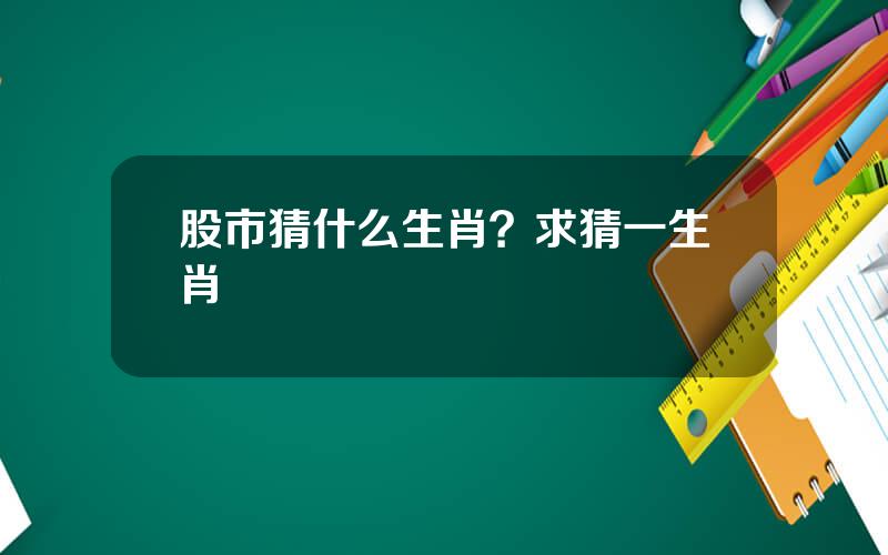 股市猜什么生肖？求猜一生肖