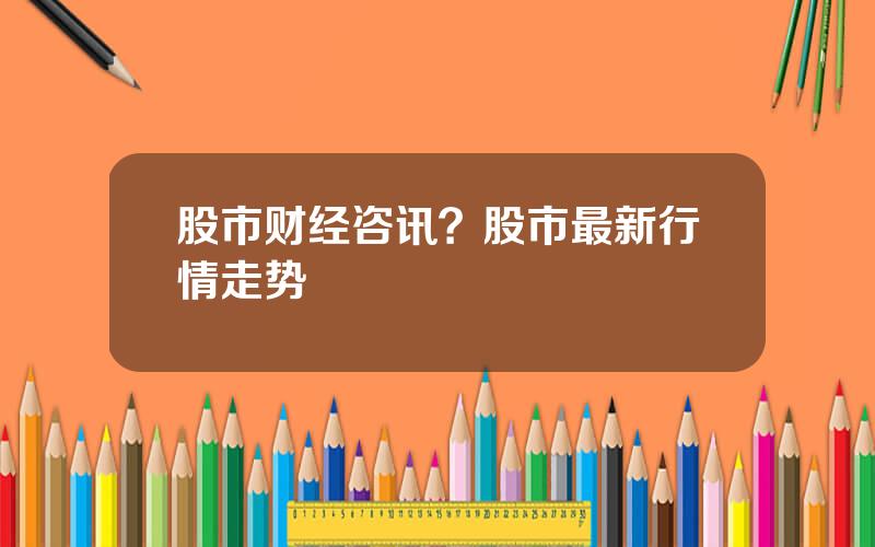 股市财经咨讯？股市最新行情走势