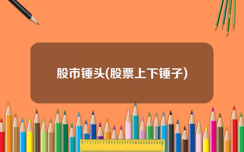 股市锤头(股票上下锤子)