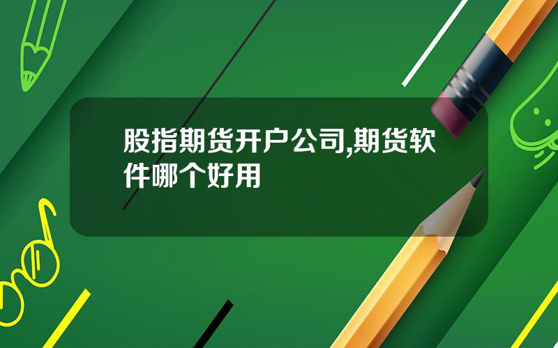 股指期货开户公司,期货软件哪个好用