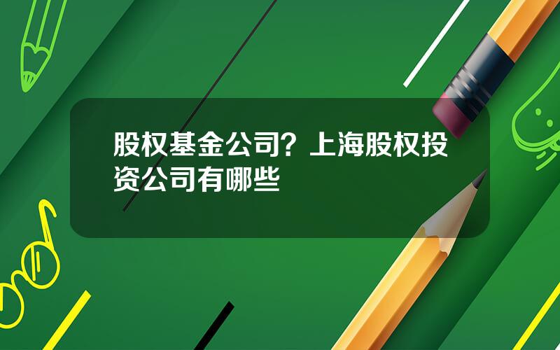 股权基金公司？上海股权投资公司有哪些