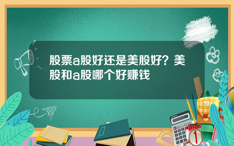 股票a股好还是美股好？美股和a股哪个好赚钱
