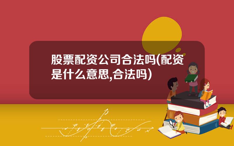 股票配资公司合法吗(配资是什么意思,合法吗)