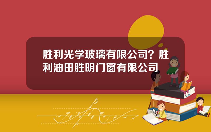 胜利光学玻璃有限公司？胜利油田胜明门窗有限公司
