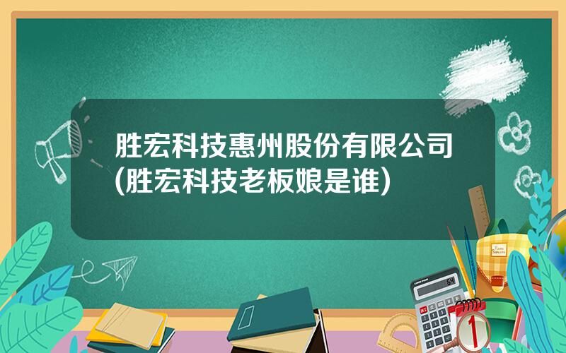 胜宏科技惠州股份有限公司(胜宏科技老板娘是谁)