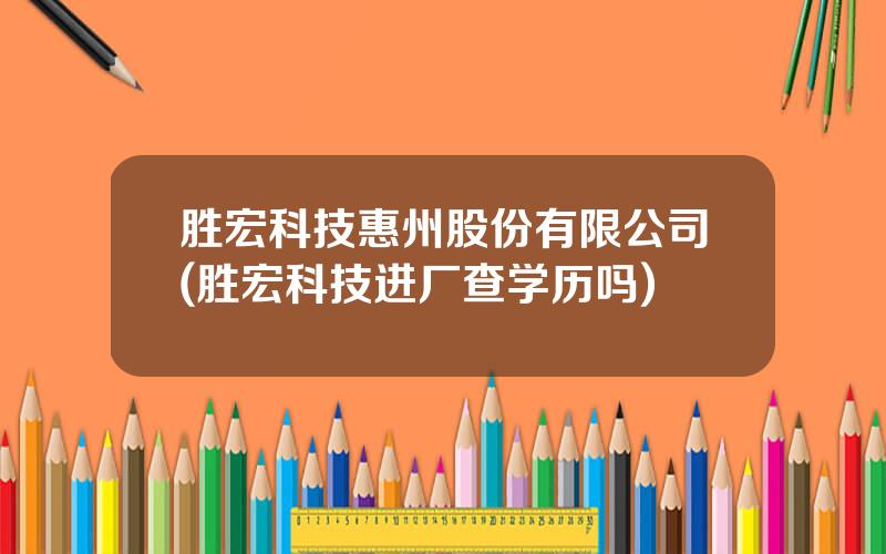 胜宏科技惠州股份有限公司(胜宏科技进厂查学历吗)