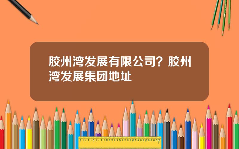 胶州湾发展有限公司？胶州湾发展集团地址