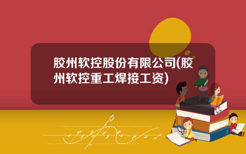 胶州软控股份有限公司(胶州软控重工焊接工资)