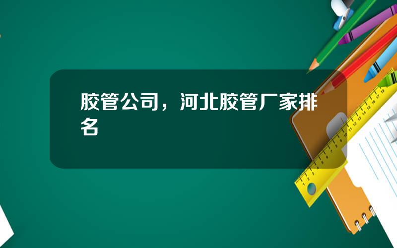 胶管公司，河北胶管厂家排名