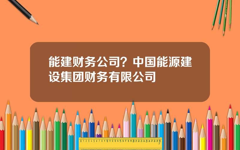 能建财务公司？中国能源建设集团财务有限公司