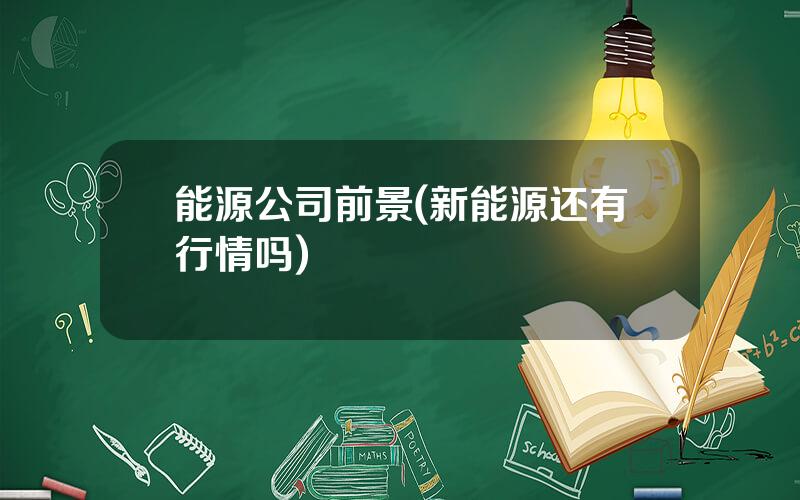 能源公司前景(新能源还有行情吗)
