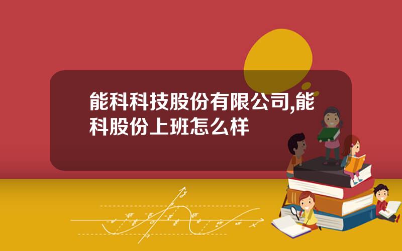 能科科技股份有限公司,能科股份上班怎么样