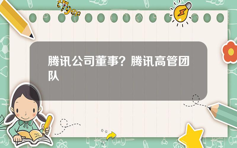 腾讯公司董事？腾讯高管团队